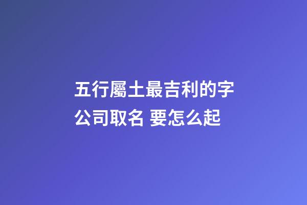 五行屬土最吉利的字公司取名 要怎么起-第1張-公司起名-玄機派